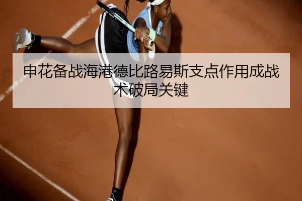 申花备战海港德比路易斯支点作用成战术破局关键